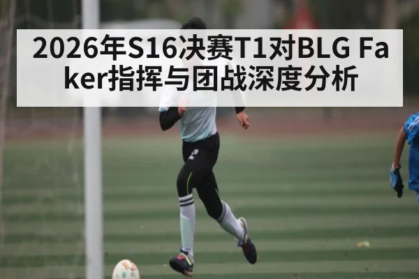 2026年S16决赛T1对BLG Faker指挥与团战深度分析