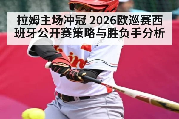 拉姆主场冲冠 2026欧巡赛西班牙公开赛策略与胜负手分析
