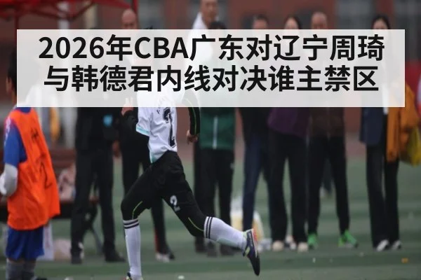 2026年CBA广东对辽宁周琦与韩德君内线对决谁主禁区