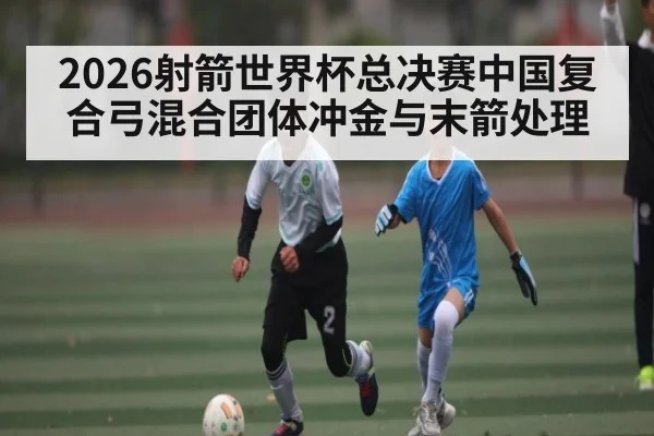 2026射箭世界杯总决赛中国复合弓混合团体冲金与末箭处理